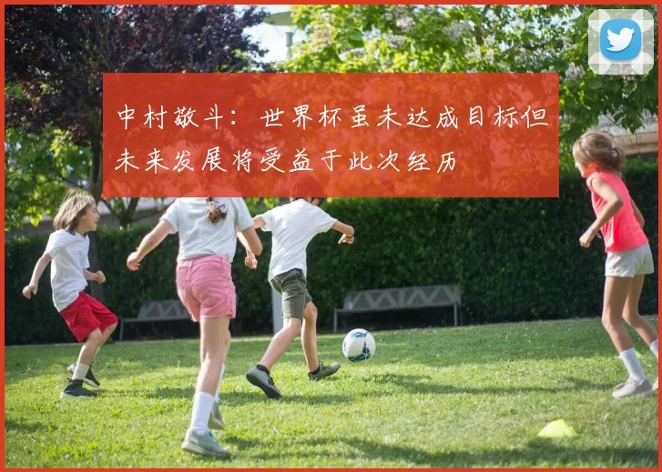 中村敬斗：世界杯虽未达成目标但未来发展将受益于此次经历