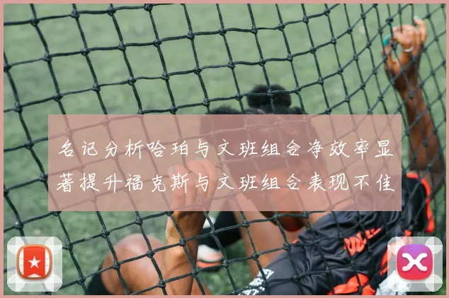 名记分析哈珀与文班组合净效率显著提升福克斯与文班组合表现不佳差距明显