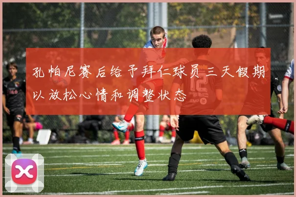 孔帕尼赛后给予拜仁球员三天假期以放松心情和调整状态