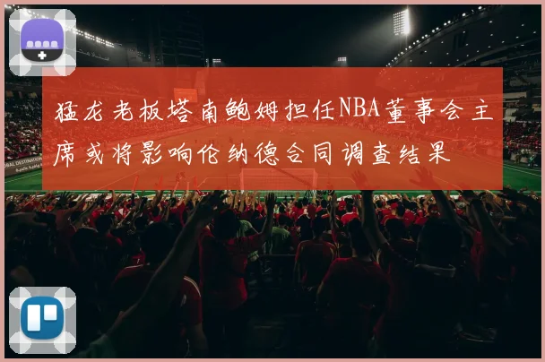 猛龙老板塔南鲍姆担任NBA董事会主席或将影响伦纳德合同调查结果