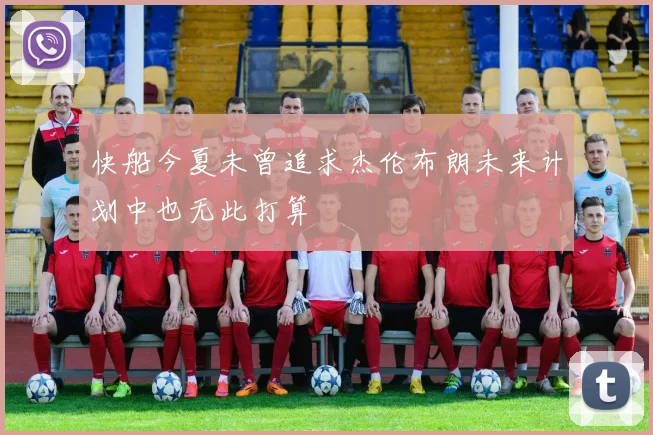 快船今夏未曾追求杰伦布朗未来计划中也无此打算