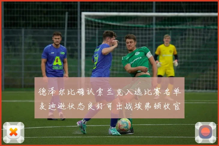 德泽尔比确认索兰克入选比赛名单麦迪逊状态良好可出战埃弗顿收官战