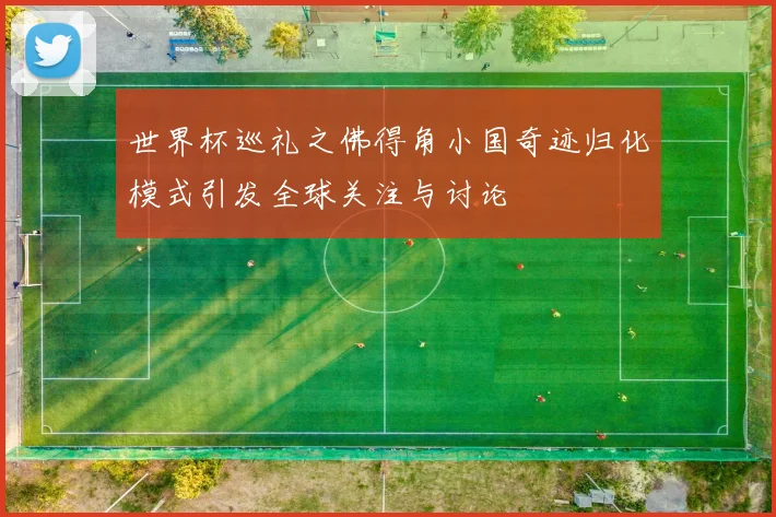 世界杯巡礼之佛得角小国奇迹归化模式引发全球关注与讨论