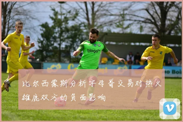 比尔西蒙斯分析字母哥交易对热火雄鹿双方的负面影响