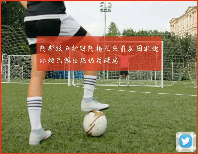 阿斯报分析琼阿梅尼或首发国家德比姆巴佩出场仍存疑虑