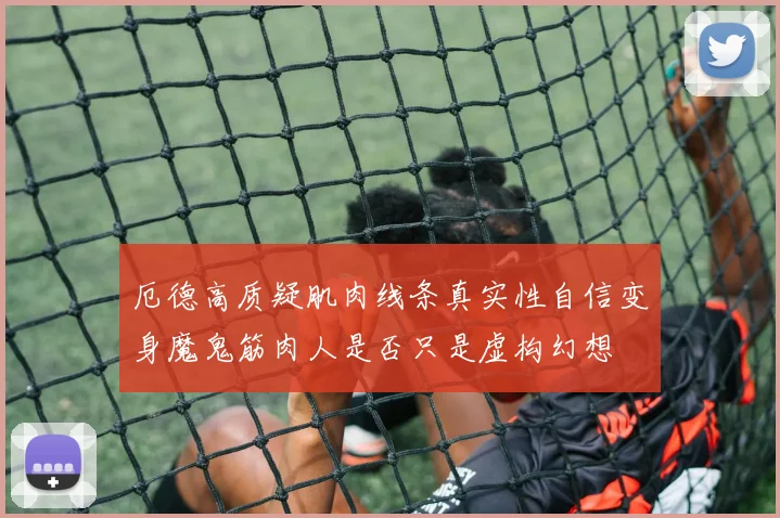 厄德高质疑肌肉线条真实性自信变身魔鬼筋肉人是否只是虚构幻想