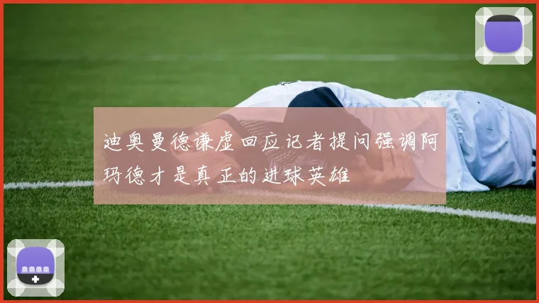 迪奥曼德谦虚回应记者提问强调阿玛德才是真正的进球英雄