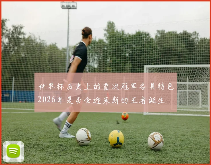 世界杯历史上的首次冠军各具特色2026年是否会迎来新的王者诞生
