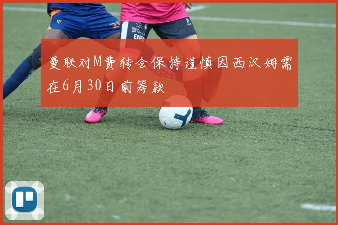 曼联对M费转会保持谨慎因西汉姆需在6月30日前筹款