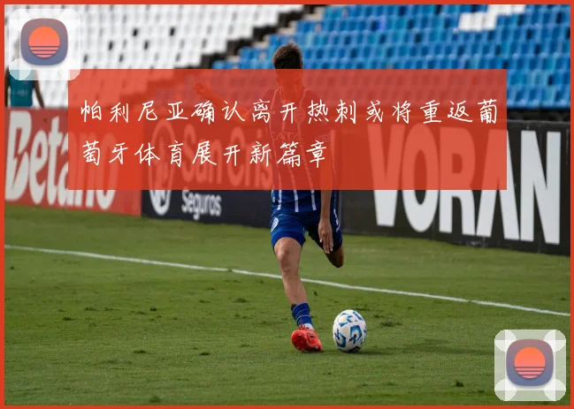帕利尼亚确认离开热刺或将重返葡萄牙体育展开新篇章