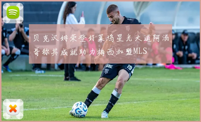 贝克汉姆荣登好莱坞星光大道阿汤哥称其成就助力梅西加盟MLS