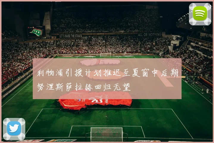 利物浦引援计划推迟至夏窗中后期努涅斯萨拉赫回归无望