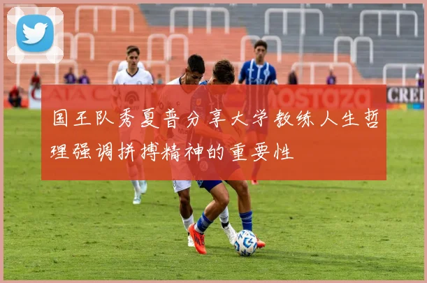 国王队秀夏普分享大学教练人生哲理强调拼搏精神的重要性