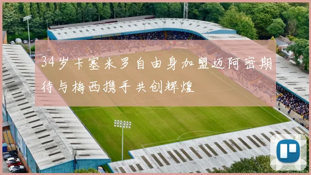 34岁卡塞米罗自由身加盟迈阿密期待与梅西携手共创辉煌