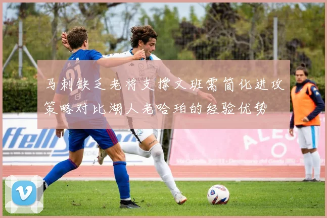 马刺缺乏老将支撑文班需简化进攻策略对比湖人老哈珀的经验优势