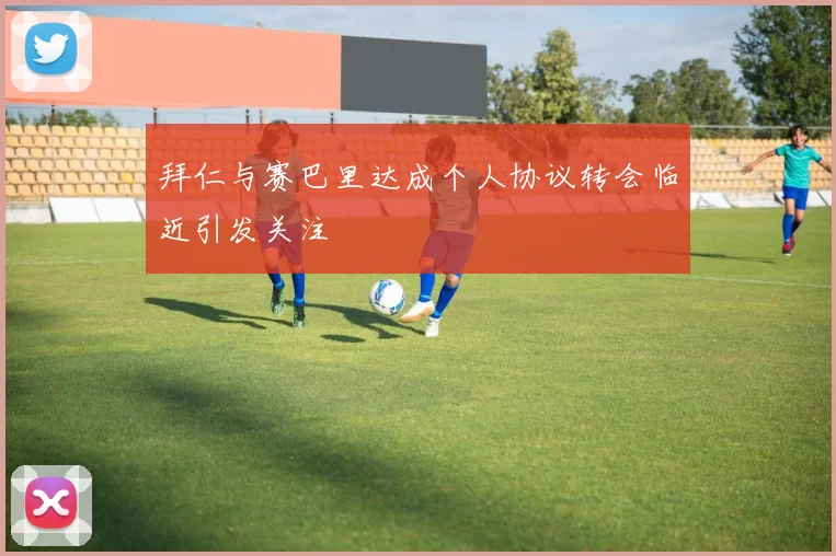 拜仁与赛巴里达成个人协议转会临近引发关注
