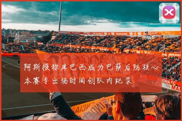 阿斯报称库巴西成为巴萨后防核心本赛季出场时间创队内纪录