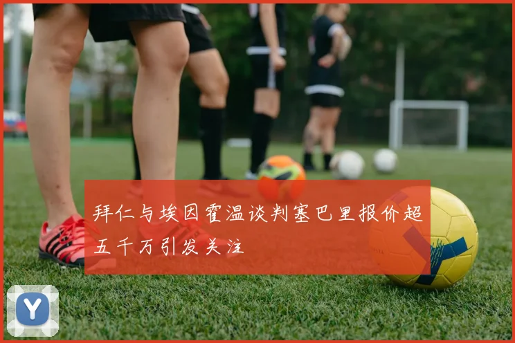 拜仁与埃因霍温谈判塞巴里报价超五千万引发关注