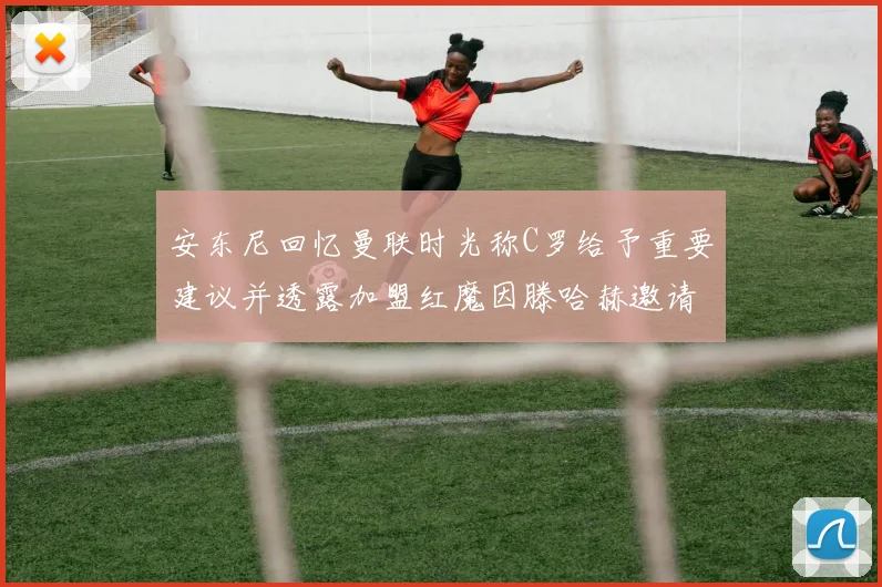 安东尼回忆曼联时光称C罗给予重要建议并透露加盟红魔因滕哈赫邀请