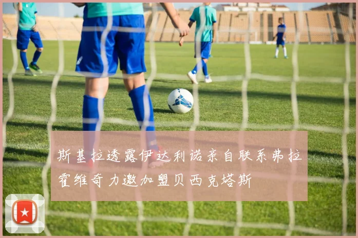 斯基拉透露伊达利诺亲自联系弗拉霍维奇力邀加盟贝西克塔斯