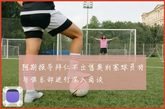 阿斯报导拜仁不出售奥利塞球员将与俱乐部进行深入商谈