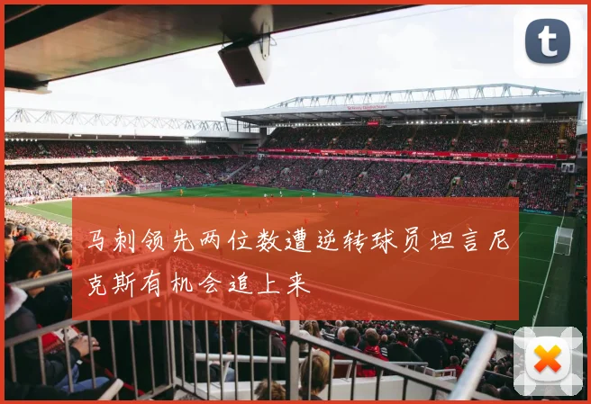 马刺领先两位数遭逆转球员坦言尼克斯有机会追上来