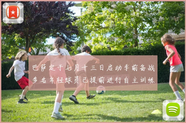巴萨定于七月十三日启动季前备战多名年轻球员已提前进行自主训练