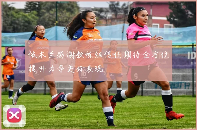 依木兰感谢教练组信任期待全方位提升力争更好表现