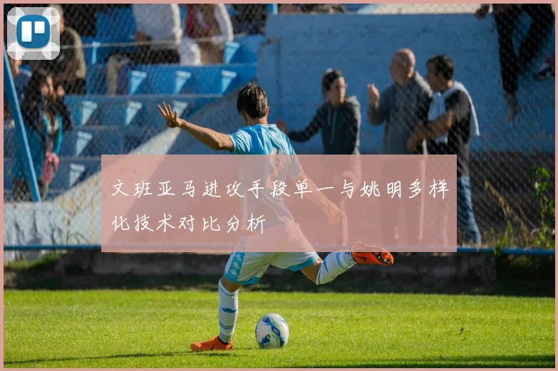 文班亚马进攻手段单一与姚明多样化技术对比分析