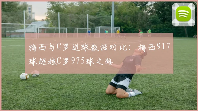 梅西与C罗进球数据对比：梅西917球超越C罗975球之路