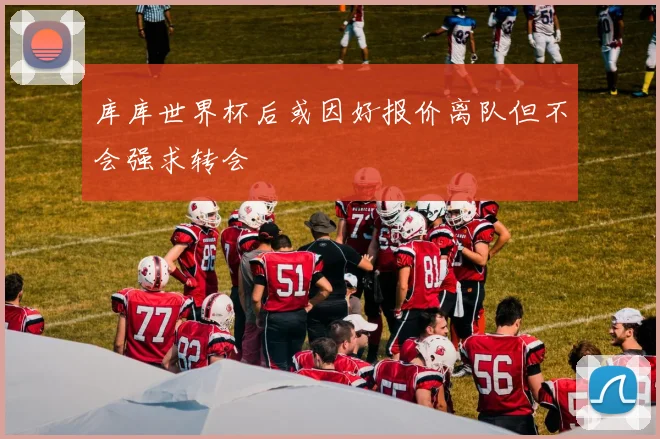 库库世界杯后或因好报价离队但不会强求转会