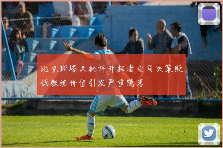 比克斯塔夫批评开拓者合同决策贬低教练价值引发严重隐患