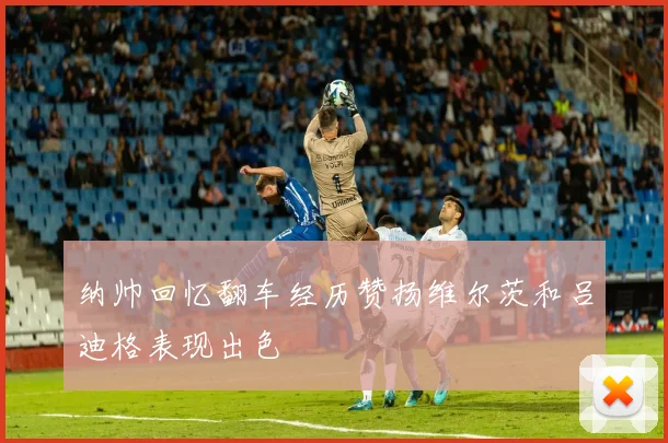 纳帅回忆翻车经历赞扬维尔茨和吕迪格表现出色