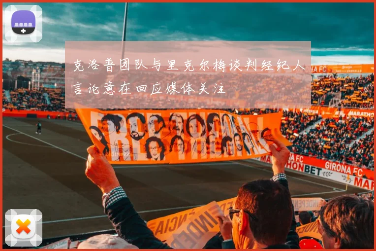 克洛普团队与里克尔梅谈判经纪人言论意在回应媒体关注