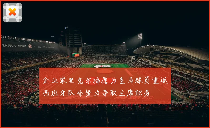 企业家里克尔梅愿为皇马球员重返西班牙队而努力争取主席职务