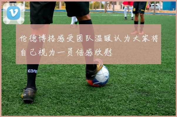 伦德博格感受团队温暖认为大家将自己视为一员倍感欣慰