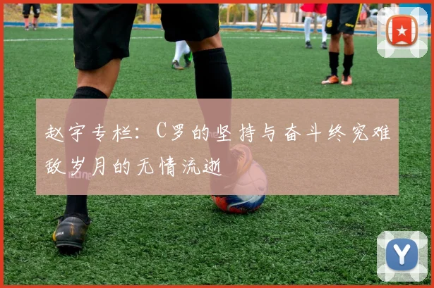 赵宇专栏：C罗的坚持与奋斗终究难敌岁月的无情流逝
