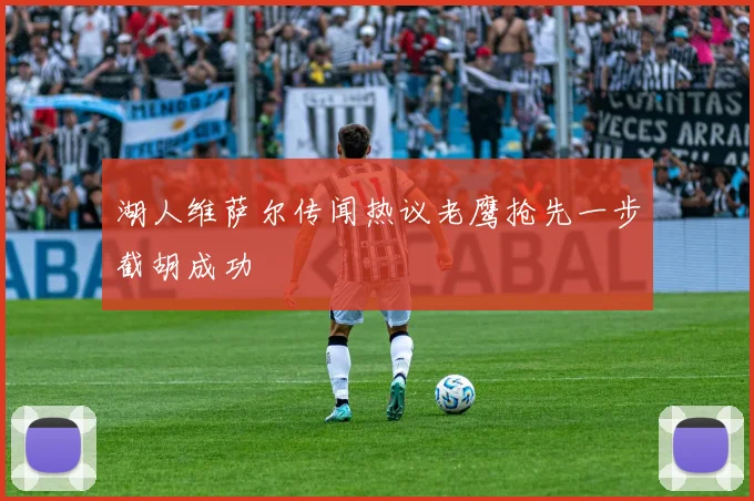 湖人维萨尔传闻热议老鹰抢先一步截胡成功